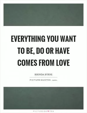 Everything you want to be, do or have comes from love Picture Quote #1
