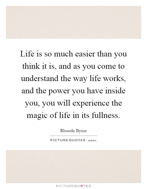 Life is so much easier than you think it is, and as you come to understand the way life works, and the power you have inside you, you will experience the magic of life in its fullness Picture Quote #1