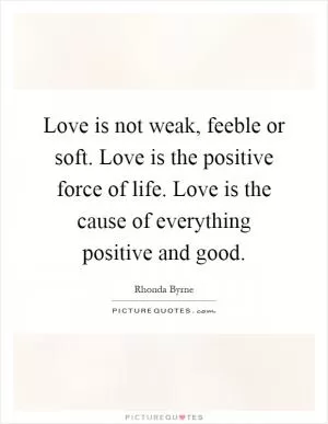 Love is not weak, feeble or soft. Love is the positive force of life. Love is the cause of everything positive and good Picture Quote #1