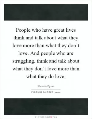 People who have great lives think and talk about what they love more than what they don’t love. And people who are struggling, think and talk about what they don’t love more than what they do love Picture Quote #1
