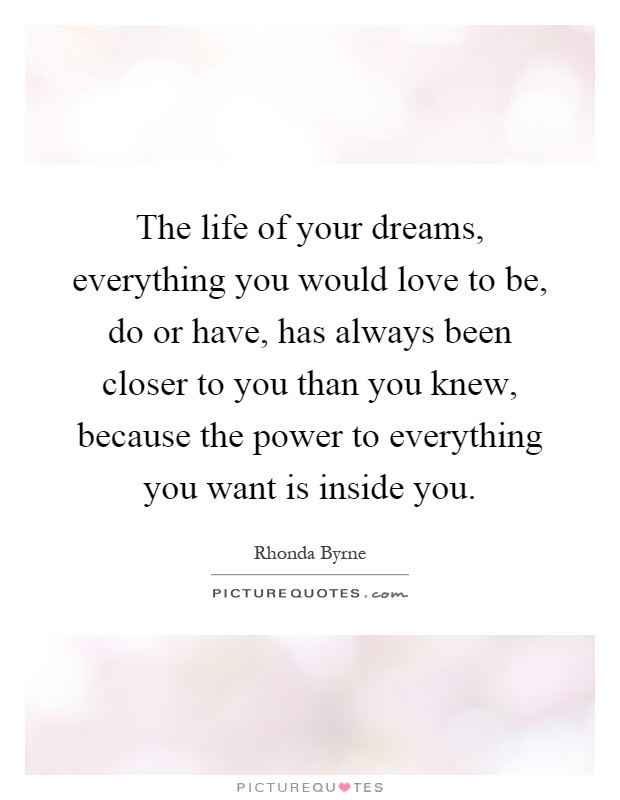 The life of your dreams, everything you would love to be, do or have, has always been closer to you than you knew, because the power to everything you want is inside you Picture Quote #1
