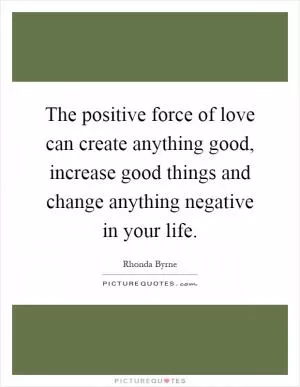 The positive force of love can create anything good, increase good things and change anything negative in your life Picture Quote #1