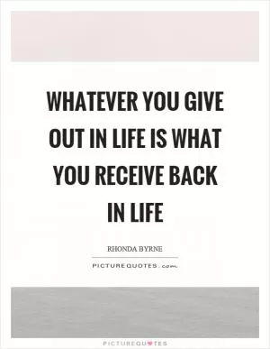 Whatever you give out in life is what you receive back in life Picture Quote #1