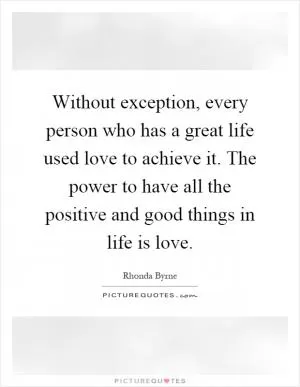 Without exception, every person who has a great life used love to achieve it. The power to have all the positive and good things in life is love Picture Quote #1