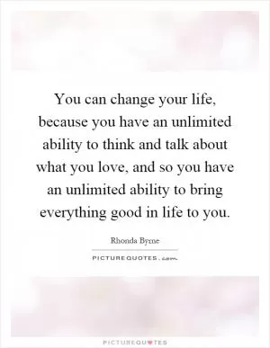 You can change your life, because you have an unlimited ability to think and talk about what you love, and so you have an unlimited ability to bring everything good in life to you Picture Quote #1