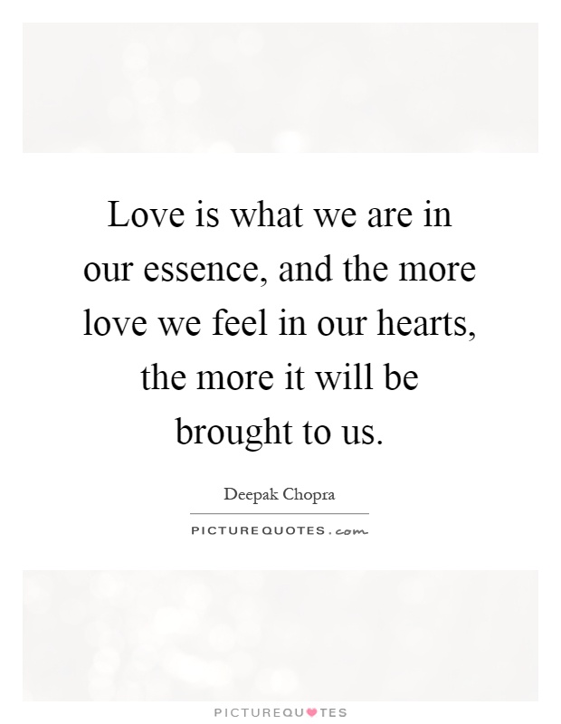Love is what we are in our essence, and the more love we feel in our hearts, the more it will be brought to us Picture Quote #1