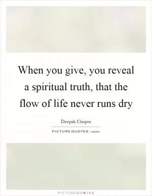When you give, you reveal a spiritual truth, that the flow of life never runs dry Picture Quote #1