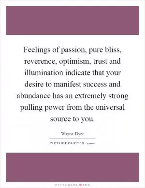 Feelings of passion, pure bliss, reverence, optimism, trust and illumination indicate that your desire to manifest success and abundance has an extremely strong pulling power from the universal source to you Picture Quote #1