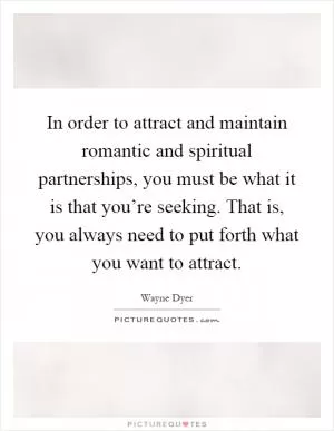 In order to attract and maintain romantic and spiritual partnerships, you must be what it is that you’re seeking. That is, you always need to put forth what you want to attract Picture Quote #1