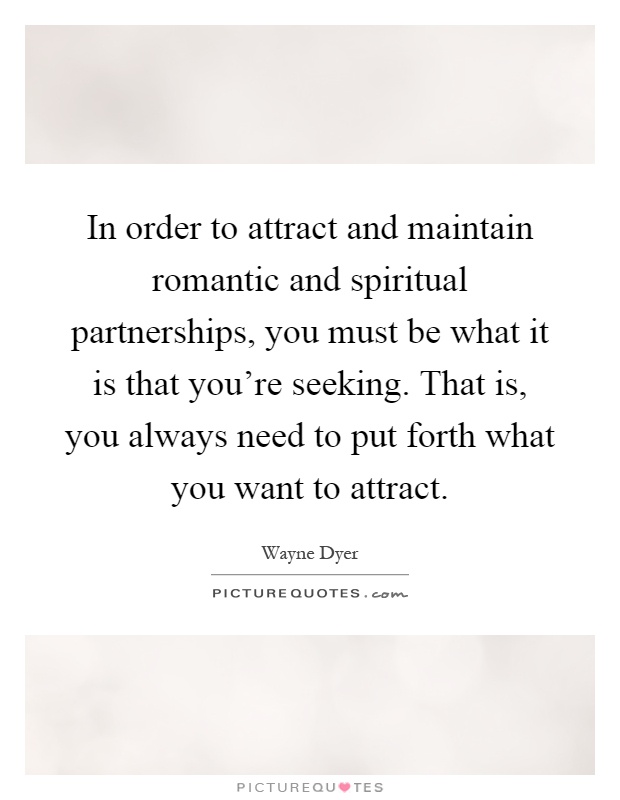 In order to attract and maintain romantic and spiritual partnerships, you must be what it is that you're seeking. That is, you always need to put forth what you want to attract Picture Quote #1