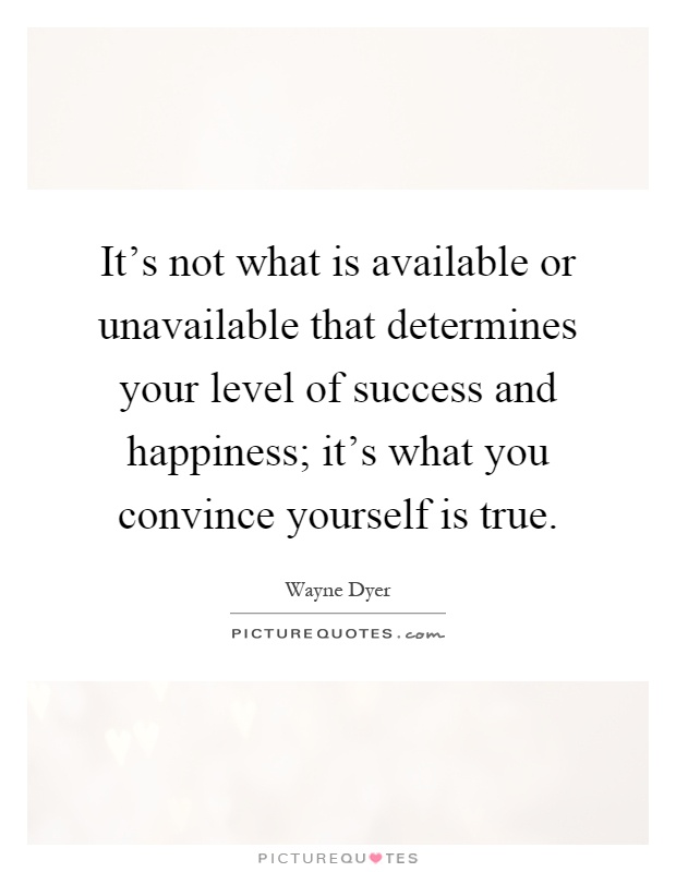 It's not what is available or unavailable that determines your level of success and happiness; it's what you convince yourself is true Picture Quote #1