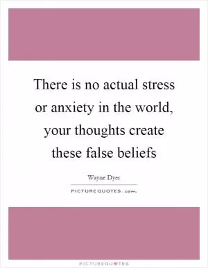 There is no actual stress or anxiety in the world, your thoughts create these false beliefs Picture Quote #1