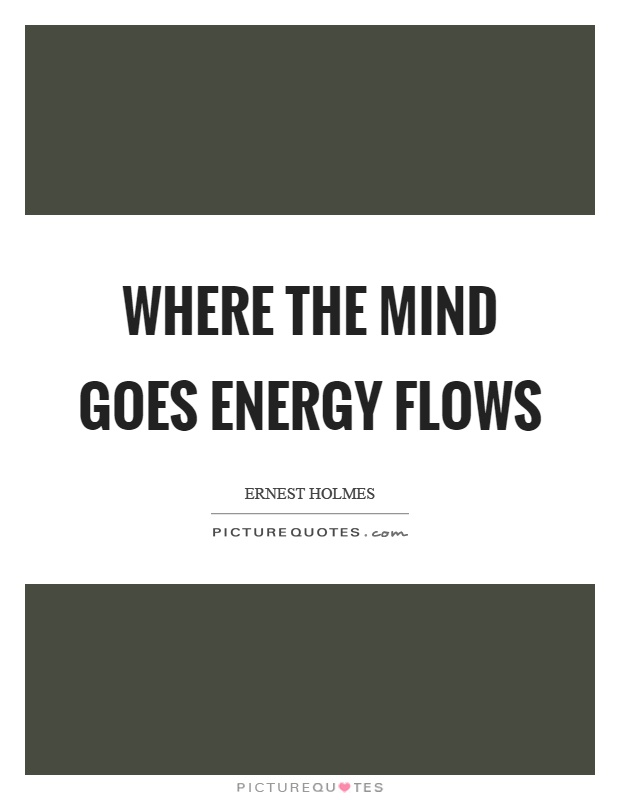 Where the mind goes energy flows Picture Quote #1