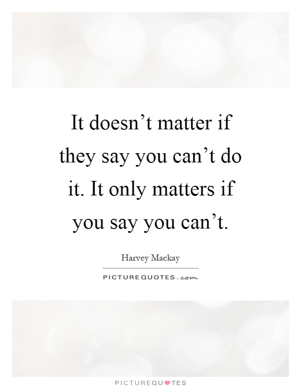 It doesn't matter if they say you can't do it. It only matters if you say you can't Picture Quote #1