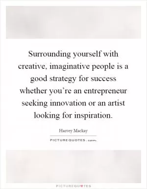 Surrounding yourself with creative, imaginative people is a good strategy for success whether you’re an entrepreneur seeking innovation or an artist looking for inspiration Picture Quote #1