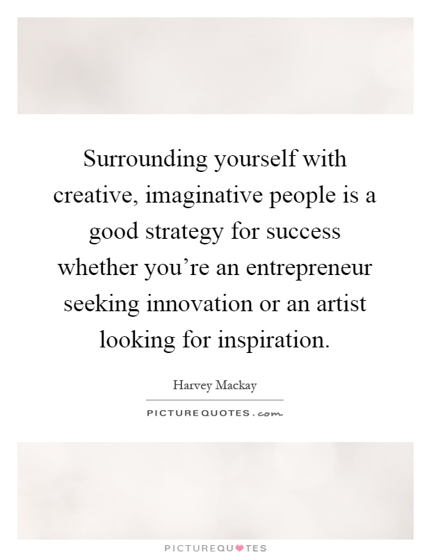 Surrounding yourself with creative, imaginative people is a good strategy for success whether you're an entrepreneur seeking innovation or an artist looking for inspiration Picture Quote #1