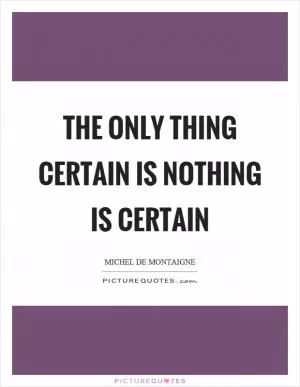The only thing certain is nothing is certain Picture Quote #1