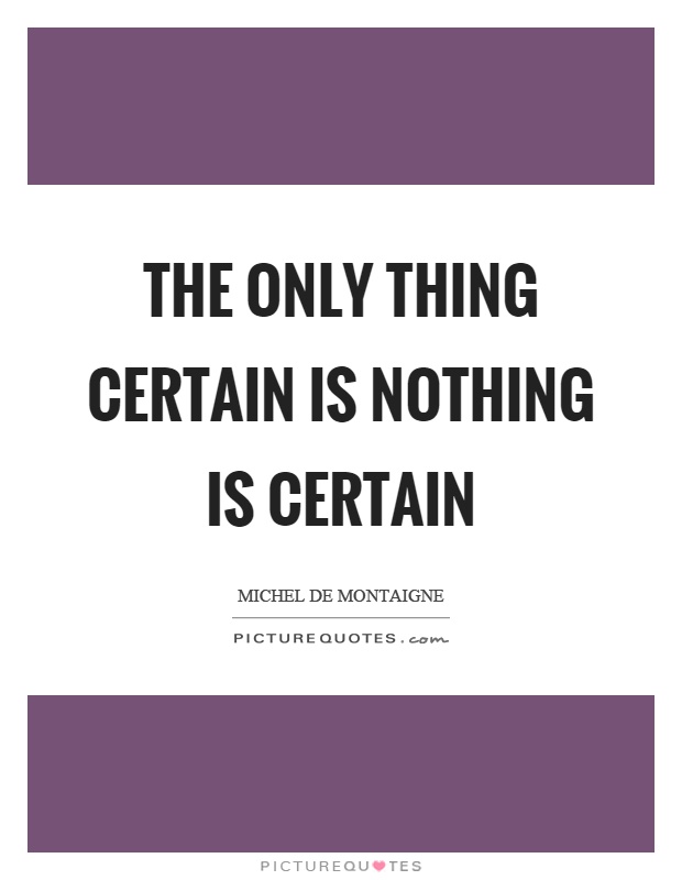 The only thing certain is nothing is certain Picture Quote #1