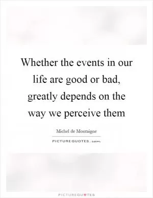 Whether the events in our life are good or bad, greatly depends on the way we perceive them Picture Quote #1
