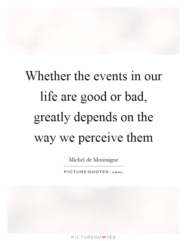 Whether the events in our life are good or bad, greatly depends on the way we perceive them Picture Quote #1