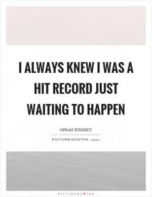 I always knew I was a hit record just waiting to happen Picture Quote #1