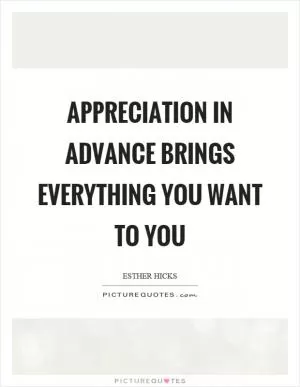 Appreciation in advance brings everything you want to you Picture Quote #1