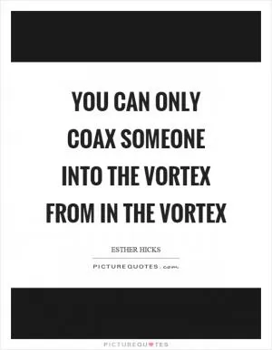 You can only coax someone into the vortex from in the vortex Picture Quote #1