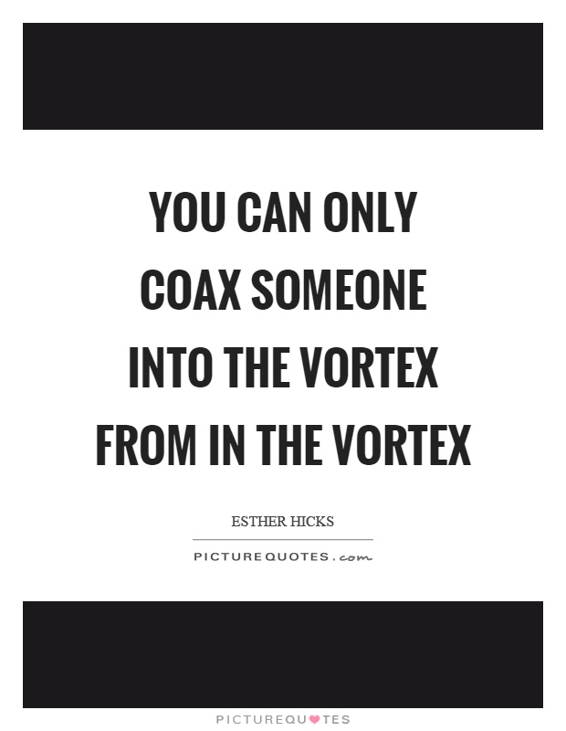You can only coax someone into the vortex from in the vortex Picture Quote #1