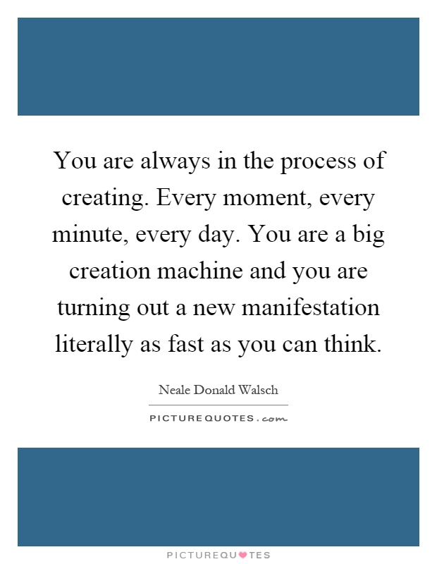 You are always in the process of creating. Every moment, every minute, every day. You are a big creation machine and you are turning out a new manifestation literally as fast as you can think Picture Quote #1