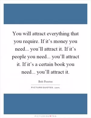 You will attract everything that you require. If it’s money you need... you’ll attract it. If it’s people you need... you’ll attract it. If it’s a certain book you need... you’ll attract it Picture Quote #1