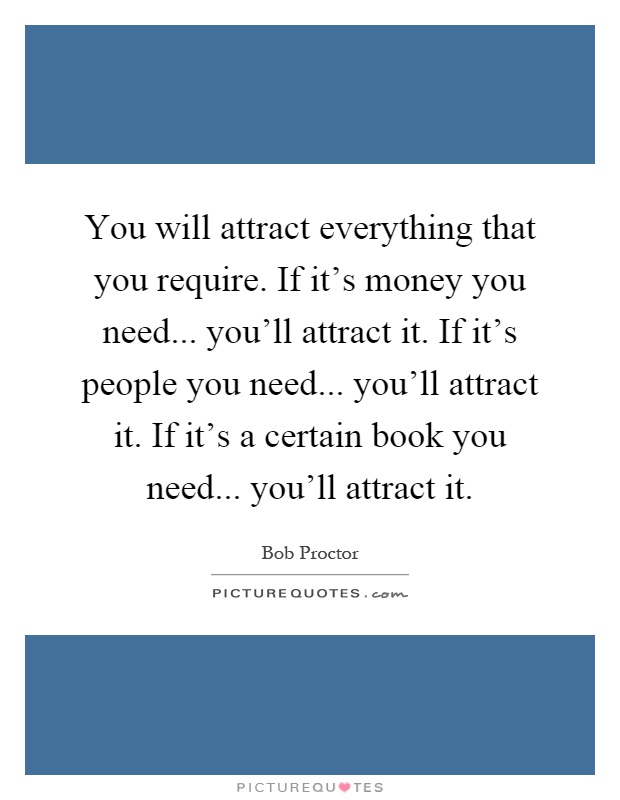 You will attract everything that you require. If it's money you need... you'll attract it. If it's people you need... you'll attract it. If it's a certain book you need... you'll attract it Picture Quote #1