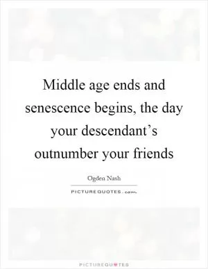 Middle age ends and senescence begins, the day your descendant’s outnumber your friends Picture Quote #1