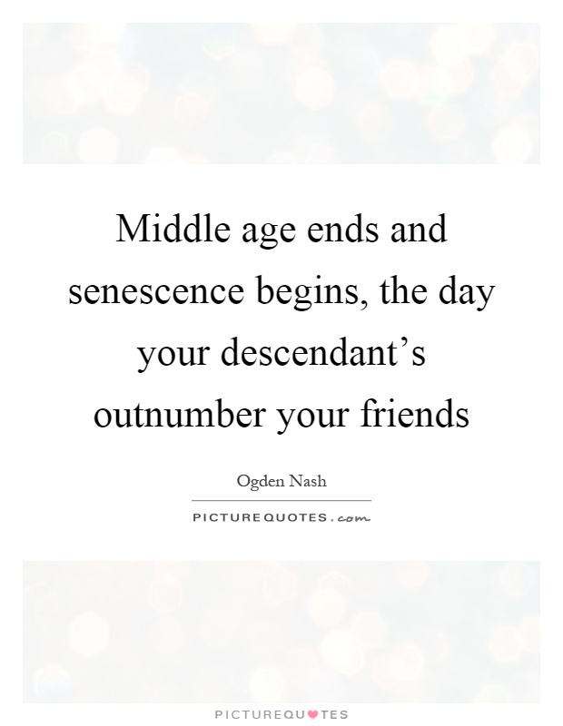 Middle age ends and senescence begins, the day your descendant's outnumber your friends Picture Quote #1