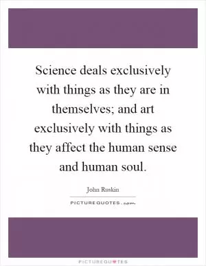 Science deals exclusively with things as they are in themselves; and art exclusively with things as they affect the human sense and human soul Picture Quote #1