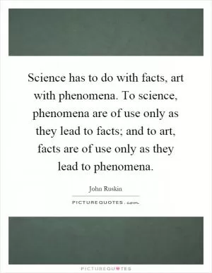Science has to do with facts, art with phenomena. To science, phenomena are of use only as they lead to facts; and to art, facts are of use only as they lead to phenomena Picture Quote #1