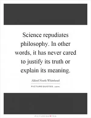 Science repudiates philosophy. In other words, it has never cared to justify its truth or explain its meaning Picture Quote #1