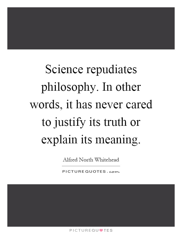 Science repudiates philosophy. In other words, it has never cared to justify its truth or explain its meaning Picture Quote #1
