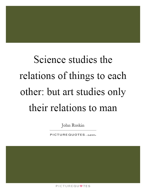 Science studies the relations of things to each other: but art studies only their relations to man Picture Quote #1