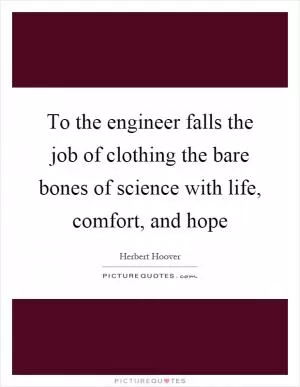 To the engineer falls the job of clothing the bare bones of science with life, comfort, and hope Picture Quote #1