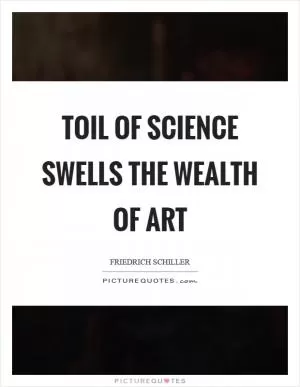 Toil of science swells the wealth of art Picture Quote #1
