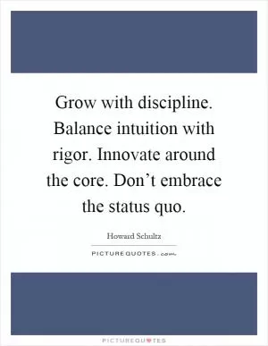 Grow with discipline. Balance intuition with rigor. Innovate around the core. Don’t embrace the status quo Picture Quote #1