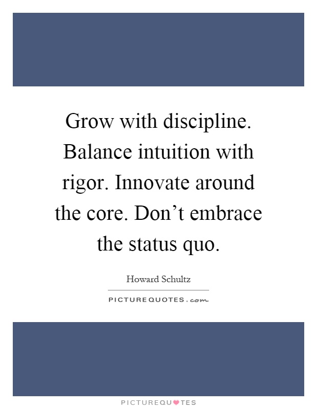 Grow with discipline. Balance intuition with rigor. Innovate around the core. Don't embrace the status quo Picture Quote #1