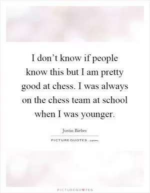I don’t know if people know this but I am pretty good at chess. I was always on the chess team at school when I was younger Picture Quote #1