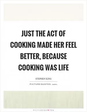 Just the act of cooking made her feel better, because cooking was life Picture Quote #1