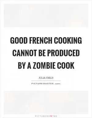Good french cooking cannot be produced by a zombie cook Picture Quote #1