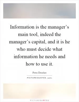 Information is the manager’s main tool, indeed the manager’s capital, and it is he who must decide what information he needs and how to use it Picture Quote #1