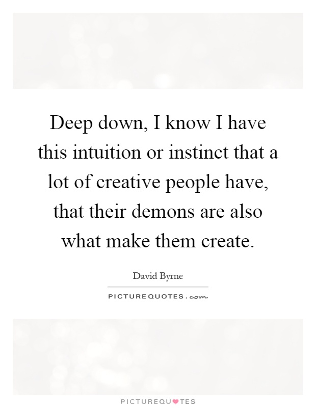 Deep down, I know I have this intuition or instinct that a lot of creative people have, that their demons are also what make them create Picture Quote #1
