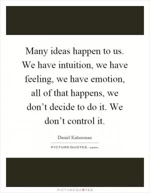 Many ideas happen to us. We have intuition, we have feeling, we have emotion, all of that happens, we don’t decide to do it. We don’t control it Picture Quote #1
