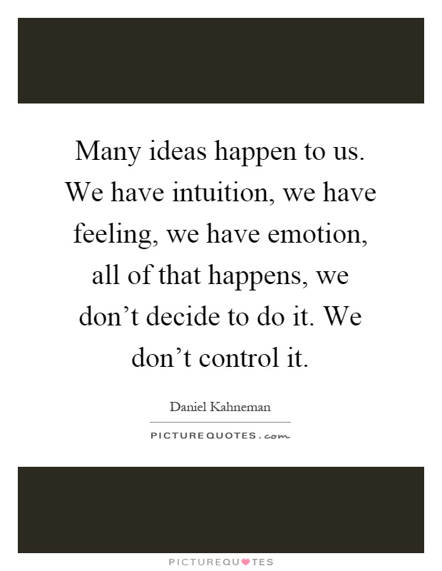 Many ideas happen to us. We have intuition, we have feeling, we have emotion, all of that happens, we don't decide to do it. We don't control it Picture Quote #1