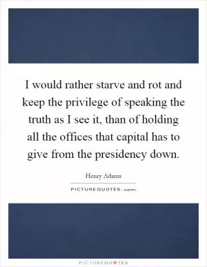 I would rather starve and rot and keep the privilege of speaking the truth as I see it, than of holding all the offices that capital has to give from the presidency down Picture Quote #1